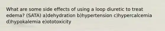 What are some side effects of using a loop diuretic to treat edema? (SATA) a)dehydration b)hypertension c)hypercalcemia d)hypokalemia e)ototoxicity