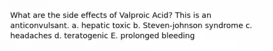 What are the side effects of Valproic Acid? This is an anticonvulsant. a. hepatic toxic b. Steven-johnson syndrome c. headaches d. teratogenic E. prolonged bleeding