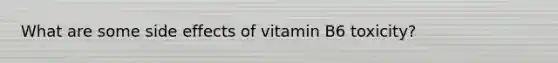 What are some side effects of vitamin B6 toxicity?