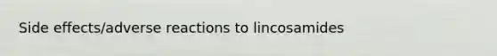 Side effects/adverse reactions to lincosamides