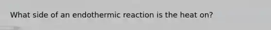 What side of an endothermic reaction is the heat on?