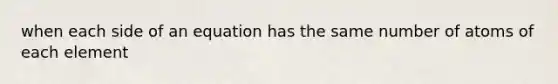 when each side of an equation has the same number of atoms of each element