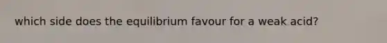 which side does the equilibrium favour for a weak acid?