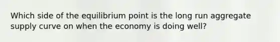 Which side of the equilibrium point is the long run aggregate supply curve on when the economy is doing well?