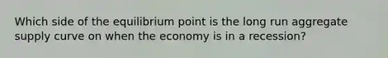 Which side of the equilibrium point is the long run aggregate supply curve on when the economy is in a recession?