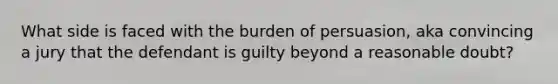 What side is faced with the burden of persuasion, aka convincing a jury that the defendant is guilty beyond a reasonable doubt?