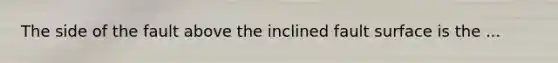 The side of the fault above the inclined fault surface is the ...