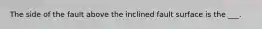 The side of the fault above the inclined fault surface is the ___.