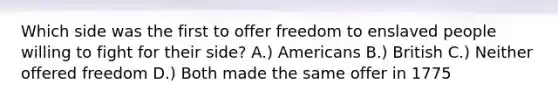 Which side was the first to offer freedom to enslaved people willing to fight for their side? A.) Americans B.) British C.) Neither offered freedom D.) Both made the same offer in 1775