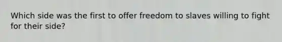 Which side was the first to offer freedom to slaves willing to fight for their side?