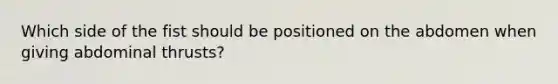 Which side of the fist should be positioned on the abdomen when giving abdominal thrusts?