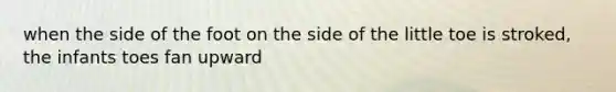 when the side of the foot on the side of the little toe is stroked, the infants toes fan upward