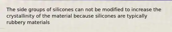 The side groups of silicones can not be modified to increase the crystallinity of the material because silicones are typically rubbery materials