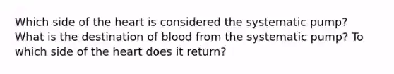 Which side of the heart is considered the systematic pump? What is the destination of blood from the systematic pump? To which side of the heart does it return?