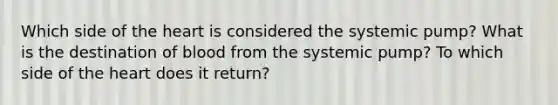 Which side of the heart is considered the systemic pump? What is the destination of blood from the systemic pump? To which side of the heart does it return?