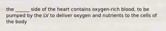 the ______ side of the heart contains oxygen-rich blood, to be pumped by the LV to deliver oxygen and nutrients to the cells of the body