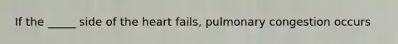 If the _____ side of the heart fails, pulmonary congestion occurs