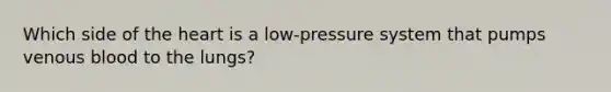 Which side of the heart is a low-pressure system that pumps venous blood to the lungs?