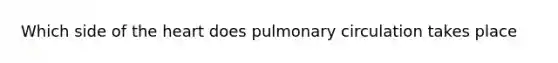 Which side of the heart does pulmonary circulation takes place