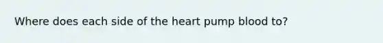 Where does each side of <a href='https://www.questionai.com/knowledge/kya8ocqc6o-the-heart' class='anchor-knowledge'>the heart</a> pump blood to?