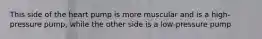 This side of the heart pump is more muscular and is a high-pressure pump, while the other side is a low-pressure pump