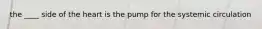 the ____ side of the heart is the pump for the systemic circulation