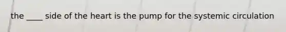 the ____ side of <a href='https://www.questionai.com/knowledge/kya8ocqc6o-the-heart' class='anchor-knowledge'>the heart</a> is the pump for the systemic circulation
