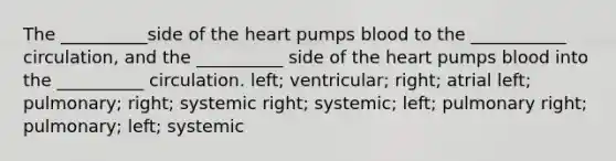 The __________side of the heart pumps blood to the ___________ circulation, and the __________ side of the heart pumps blood into the __________ circulation. left; ventricular; right; atrial left; pulmonary; right; systemic right; systemic; left; pulmonary right; pulmonary; left; systemic