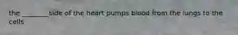 the ________side of the heart pumps blood from the lungs to the cells