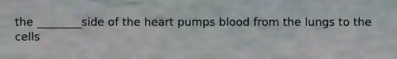 the ________side of the heart pumps blood from the lungs to the cells