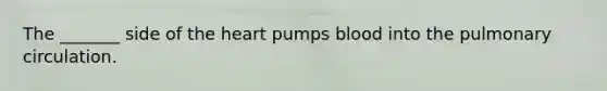 The _______ side of the heart pumps blood into the pulmonary circulation.