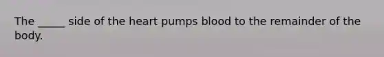 The _____ side of the heart pumps blood to the remainder of the body.