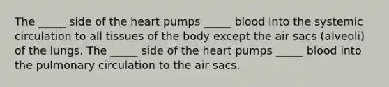 The _____ side of the heart pumps _____ blood into the systemic circulation to all tissues of the body except the air sacs (alveoli) of the lungs. The _____ side of the heart pumps _____ blood into the pulmonary circulation to the air sacs.