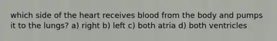 which side of the heart receives blood from the body and pumps it to the lungs? a) right b) left c) both atria d) both ventricles