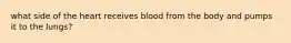 what side of the heart receives blood from the body and pumps it to the lungs?