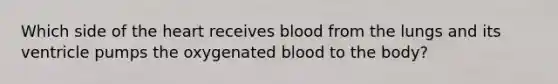 Which side of the heart receives blood from the lungs and its ventricle pumps the oxygenated blood to the body?