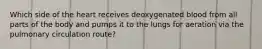 Which side of the heart receives deoxygenated blood from all parts of the body and pumps it to the lungs for aeration via the pulmonary circulation route?