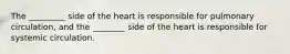 The _________ side of the heart is responsible for pulmonary circulation, and the ________ side of the heart is responsible for systemic circulation.