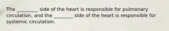 The _________ side of <a href='https://www.questionai.com/knowledge/kya8ocqc6o-the-heart' class='anchor-knowledge'>the heart</a> is responsible for pulmonary circulation, and the ________ side of the heart is responsible for systemic circulation.