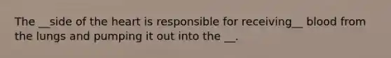 The __side of the heart is responsible for receiving__ blood from the lungs and pumping it out into the __.