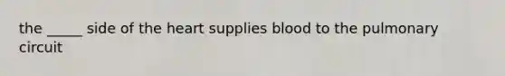 the _____ side of the heart supplies blood to the pulmonary circuit