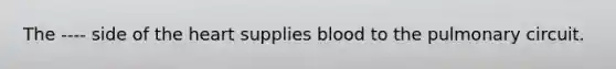 The ---- side of <a href='https://www.questionai.com/knowledge/kya8ocqc6o-the-heart' class='anchor-knowledge'>the heart</a> supplies blood to the pulmonary circuit.