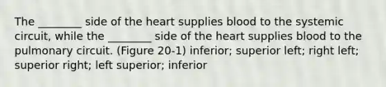 The ________ side of <a href='https://www.questionai.com/knowledge/kya8ocqc6o-the-heart' class='anchor-knowledge'>the heart</a> supplies blood to the systemic circuit, while the ________ side of the heart supplies blood to the pulmonary circuit. (Figure 20-1) inferior; superior left; right left; superior right; left superior; inferior