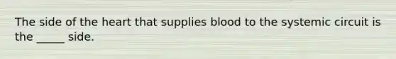 The side of the heart that supplies blood to the systemic circuit is the _____ side.
