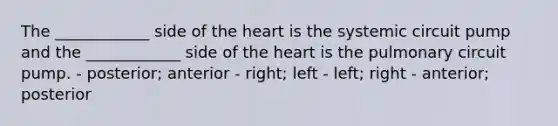 The ____________ side of the heart is the systemic circuit pump and the ____________ side of the heart is the pulmonary circuit pump. - posterior; anterior - right; left - left; right - anterior; posterior