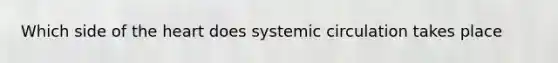 Which side of the heart does systemic circulation takes place