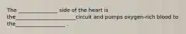 The _______________ side of the heart is the_______________________circuit and pumps oxygen-rich blood to the___________________ .