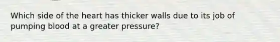 Which side of the heart has thicker walls due to its job of pumping blood at a greater pressure?