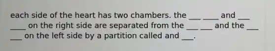 each side of <a href='https://www.questionai.com/knowledge/kya8ocqc6o-the-heart' class='anchor-knowledge'>the heart</a> has two chambers. the ___ ____ and ___ ____ on the right side are separated from the ___ ___ and the ___ ___ on the left side by a partition called and ___.