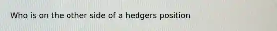 Who is on the other side of a hedgers position